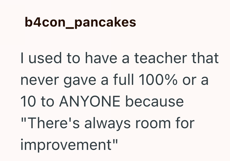 b4con_pancakes I used to have a teacher that never gave a full 100% or a 10 to ANYONE because "There's always room for improvement"