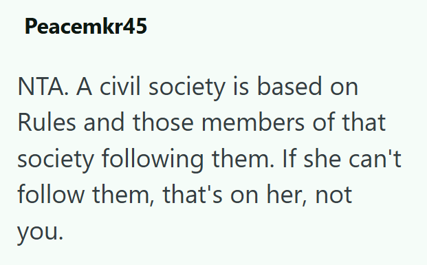 Peacemkr45 NTA. A civil society is based on Rules and those members of that society following them. If she can't follow them, that's on her, not you.