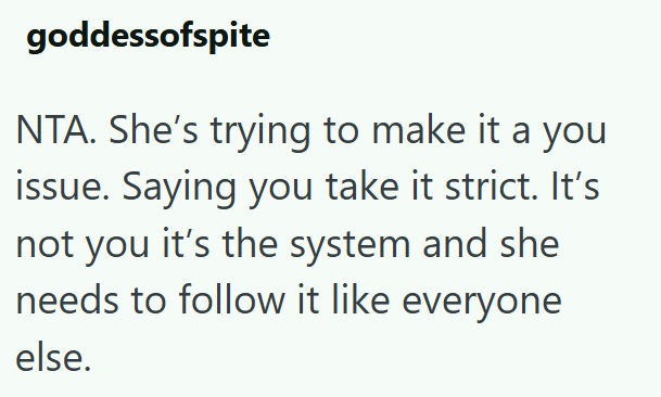 goddessofspite NTA. She's trying to make it a you issue. Saying you take it strict. It's not you it's the system and she needs to follow it like everyone else.