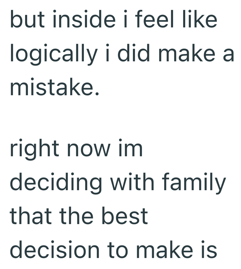 but inside i feel like logically i did make a mistake. right now im deciding with family that the best decision to make is
