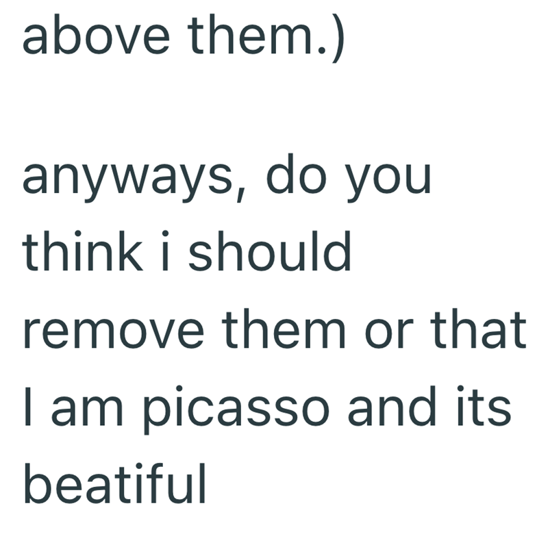 above them.) anyways, do you think i should remove them or that I am picasso and its beatiful