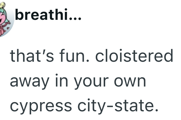 breathi... that's fun. cloistered away in your own cypress city-state.