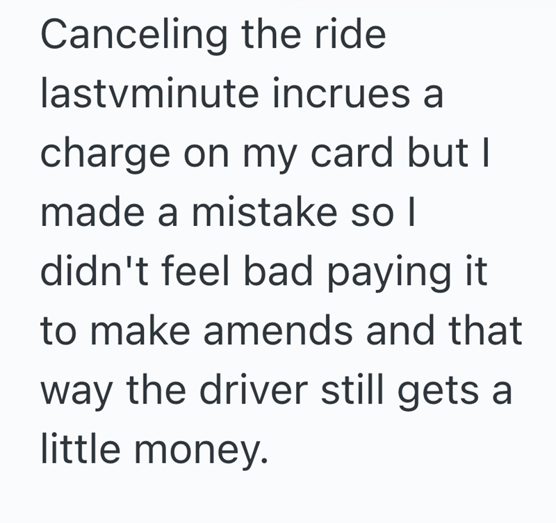 Canceling the ride lastvminute incrues a charge on my card but I made a mistake so I didn't feel bad paying it to make amends and that way the driver still gets a little money.