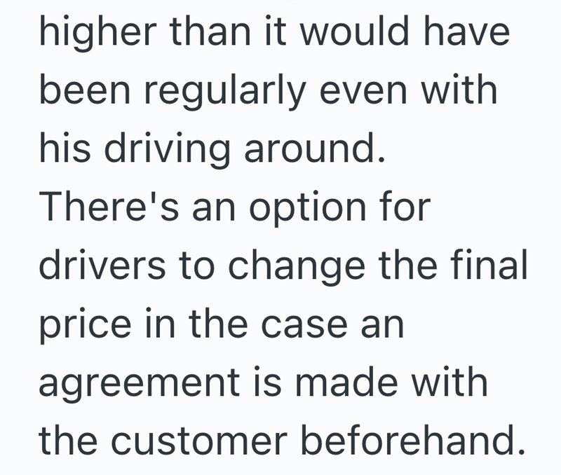 higher than it would have been regularly even with his driving around. There's an option for drivers to change the final price in the case an agreement is made with the customer beforehand.