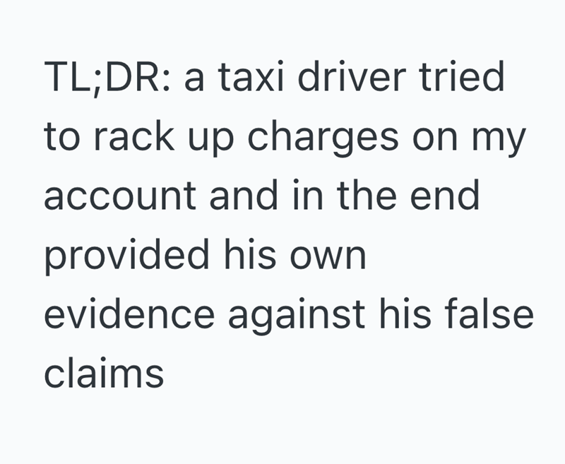 TL;DR: a taxi driver tried to rack up charges on my account and in the end provided his own evidence against his false claims