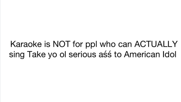 Karaoke is NOT for ppl who can ACTUALLY sing Take yo ol serious aśś to American Idol