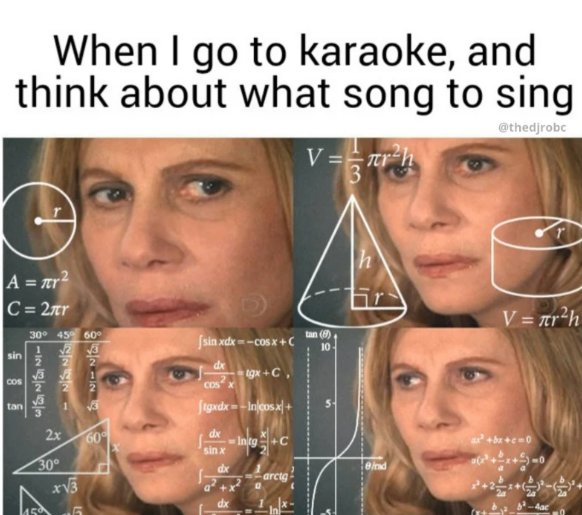When I go to karaoke, and think about what song to sing V=πr 3 @thedjrobc A = r² C=2лr sin COS tan 30° 45° 60° 127775 123233 2 15 2x 30° x√√3 √3 [ sinxdx= mc0sx+C dx tgx+C, ftgxdx--Incosx+ Intg +C tan (9) 10 h V = r²h 60° dx ax²+bx+c=0 sin x 0-0 dx Brad arcta dx