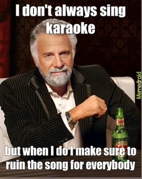 I don't always sing karaoke but when I do I make sure to ruin the song for everybody Memedroid