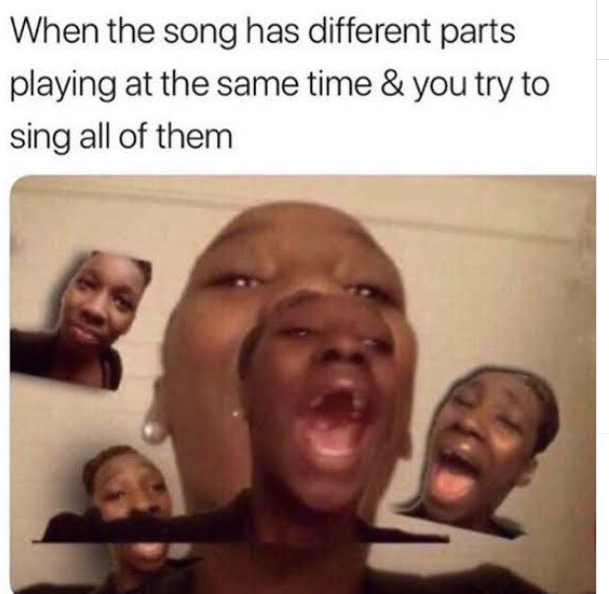 When the song has different parts playing at the same time & you try to sing all of them