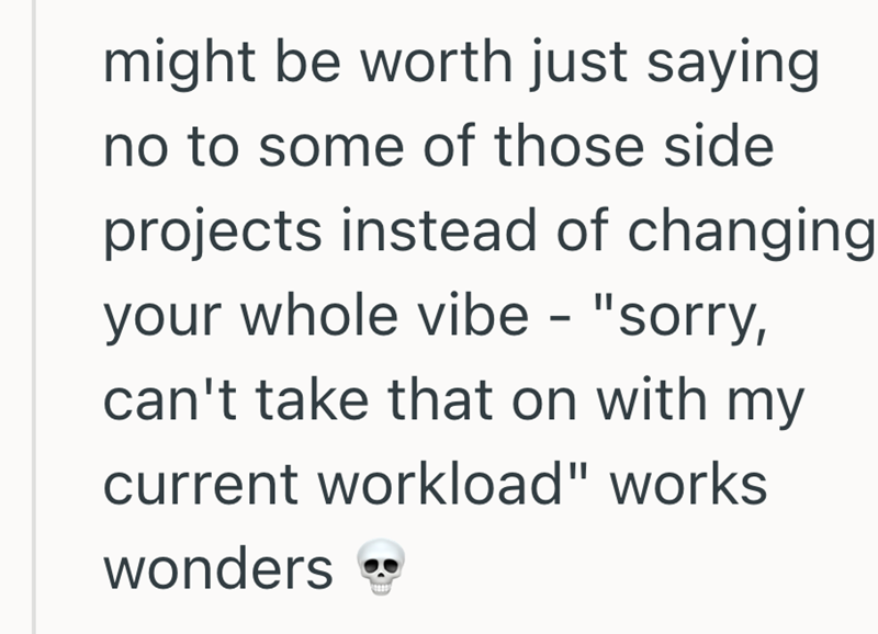 might be worth just saying no to some of those side projects instead of changing your whole vibe - "sorry, can't take that on with my current workload" works wonders →