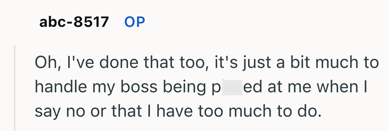 abc-8517 OP Oh, I've done that too, it's just a bit much to handle my boss being p ed at me when I say no or that I have too much to do.