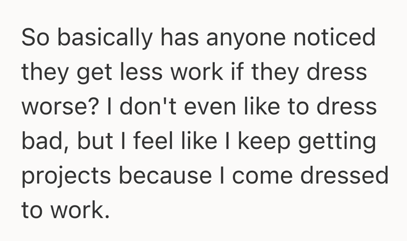 So basically has anyone noticed they get less work if they dress worse? I don't even like to dress bad, but I feel like I keep getting projects because I come dressed to work.