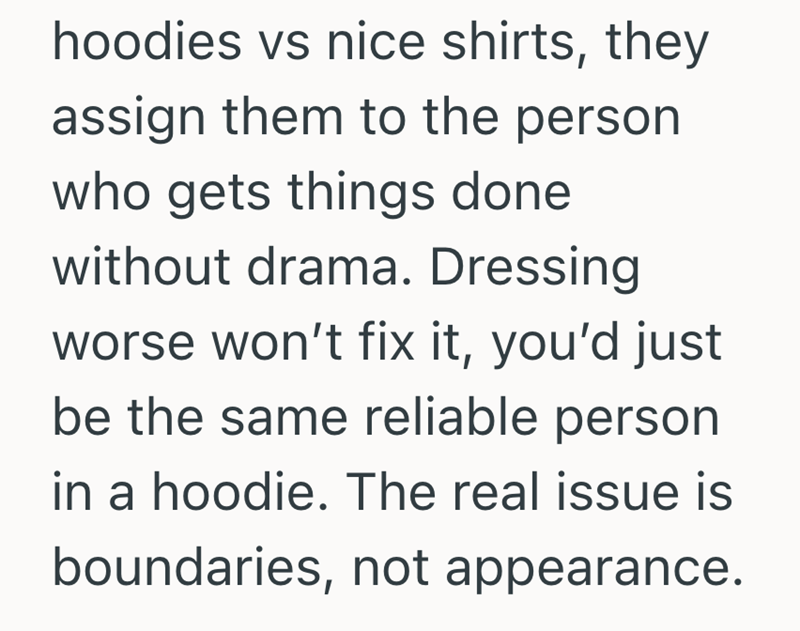 hoodies vs nice shirts, they assign them to the person who gets things done without drama. Dressing worse won't fix it, you'd just be the same reliable person in a hoodie. The real issue is boundaries, not appearance.