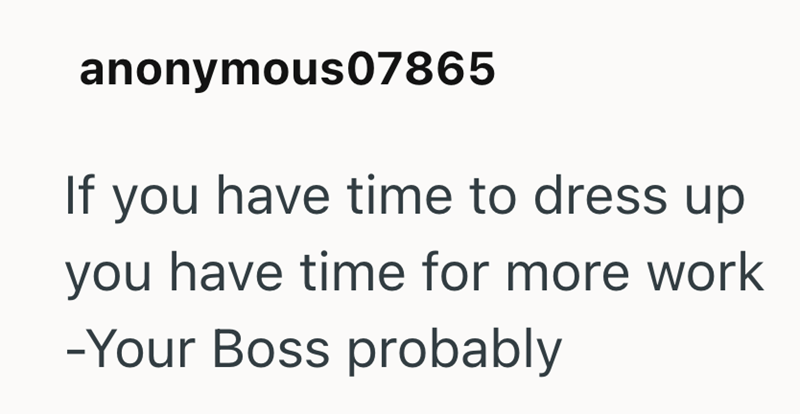 anonymous07865 If you have time to dress up you have time for more work -Your Boss probably
