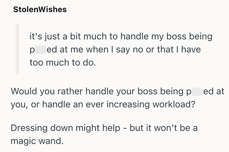 StolenWishes it's just a bit much to handle my boss being р ed at me when I say no or that I have too much to do. Would you rather handle your boss being p you, or handle an ever increasing workload? - Dressing down might help but it won't be a magic wand. ed at