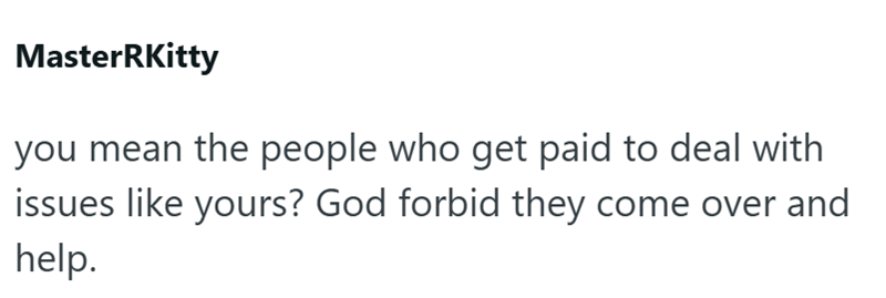 MasterRKitty you mean the people who get paid to deal with issues like yours? God forbid they come over and help.
