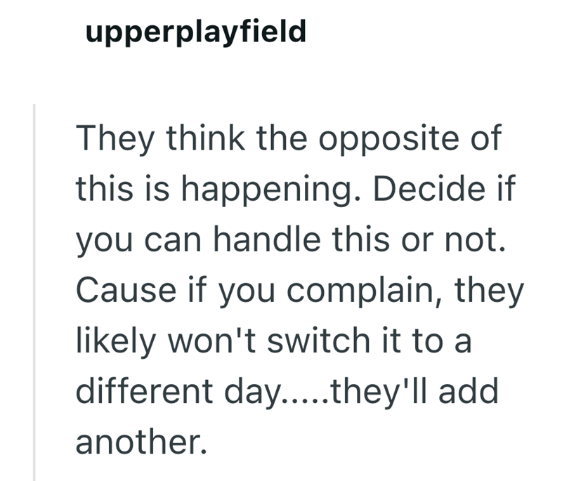 upperplayfield They think the opposite of this is happening. Decide if you can handle this or not. Cause if you complain, they likely won't switch it to a different day.....they'll add another.