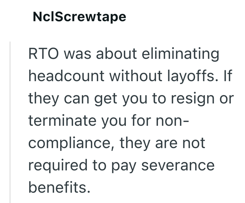 NclScrewtape RTO was about eliminating headcount without layoffs. If they can get you to resign or terminate you for non- compliance, they are not required to pay severance benefits.