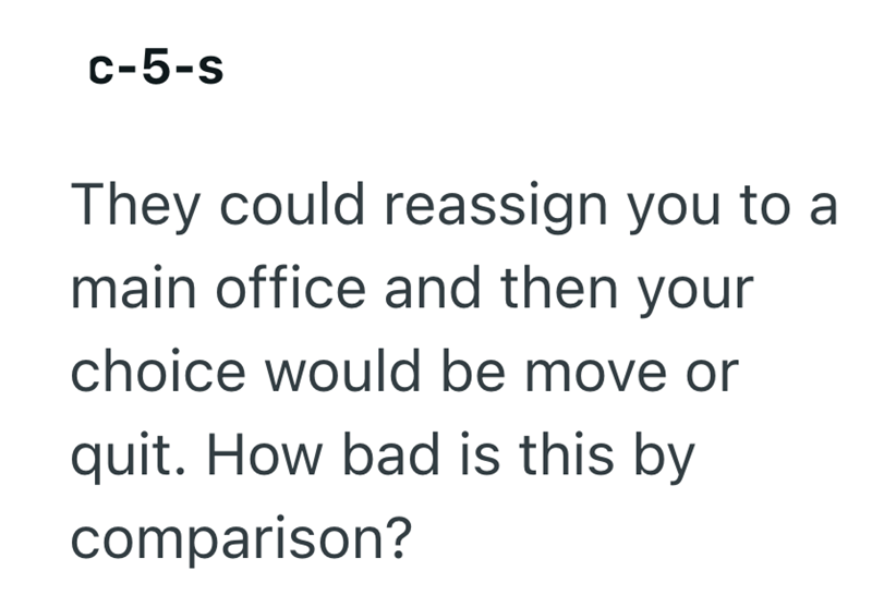 c-5-s They could reassign you to a main office and then your choice would be move or quit. How bad is this by comparison?