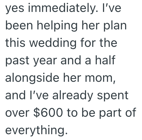yes immediately. I've been helping her plan this wedding for the past year and a half alongside her mom, and I've already spent over $600 to be part of everything.