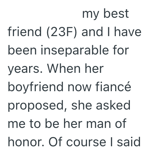 my best friend (23F) and I have been inseparable for years. When her boyfriend now fiancé proposed, she asked me to be her man of honor. Of course I said