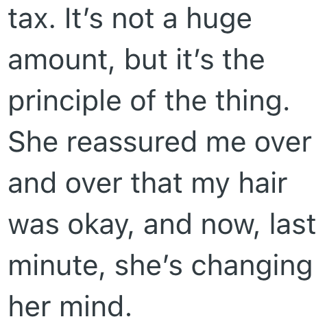 tax. It's not a huge amount, but it's the principle of the thing. She reassured me over and over that my hair was okay, and now, last minute, she's changing her mind.