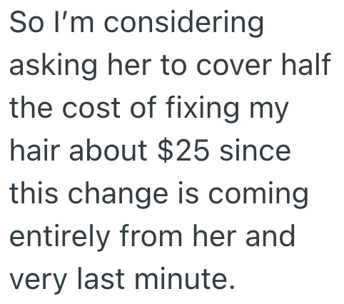 So I'm considering asking her to cover half the cost of fixing my hair about $25 since this change is coming entirely from her and very last minute.