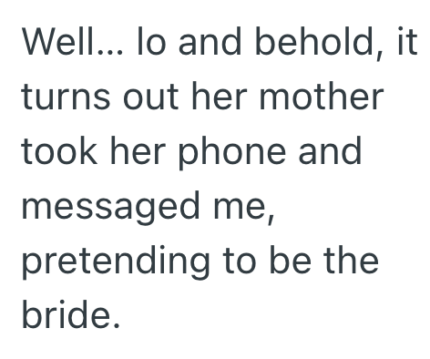 Well... lo and behold, it turns out her mother took her phone and messaged me, pretending to be the bride.