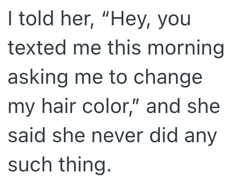 I told her, "Hey, you texted me this morning asking me to change my hair color," and she said she never did any such thing.