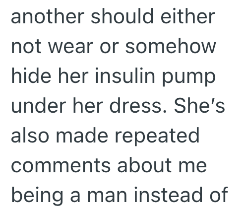 another should either not wear or somehow hide her insulin pump under her dress. She's also made repeated comments about me being a man instead of