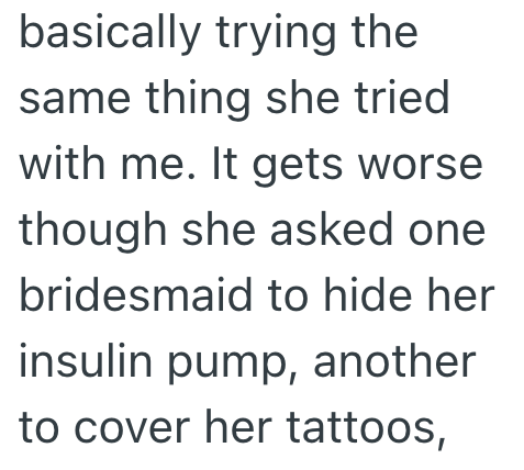 basically trying the same thing she tried with me. It gets worse though she asked one bridesmaid to hide her insulin pump, another to cover her tattoos,