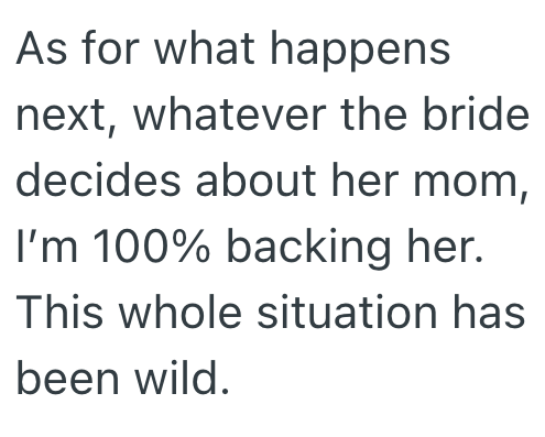 As for what happens. next, whatever the bride decides about her mom, I'm 100% backing her. This whole situation has been wild.