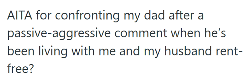 AITA for confronting my dad after a passive-aggressive comment when he's been living with me and my husband rent- free?