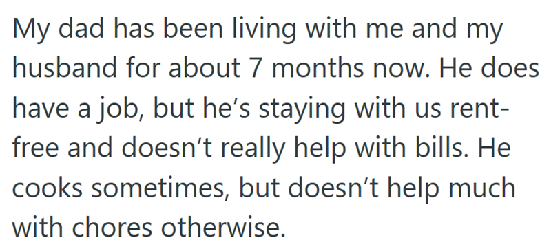 My dad has been living with me and my husband for about 7 months now. He does have a job, but he's staying with us rent- free and doesn't really help with bills. He cooks sometimes, but doesn't help much with chores otherwise.