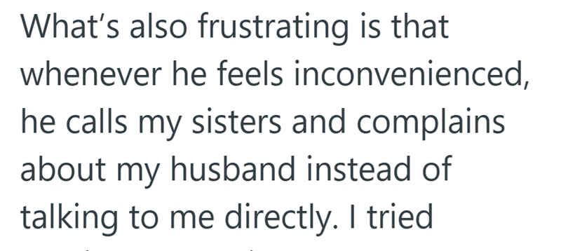 What's also frustrating is that whenever he feels inconvenienced, he calls my sisters and complains about my husband instead of talking to me directly. I tried