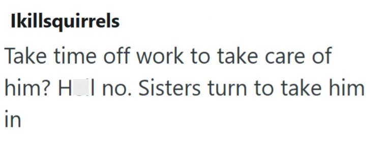 Ikillsquirrels Take time off work to take care of him? H I no. Sisters turn to take him in