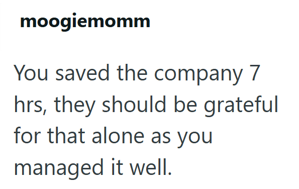 moogiemomm You saved the company 7 hrs, they should be grateful for that alone as you managed it well.
