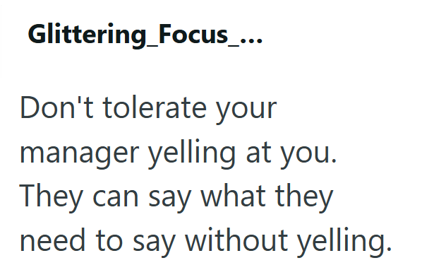 Glittering_Focus_... Don't tolerate your manager yelling at you. They can say what they need to say without yelling.