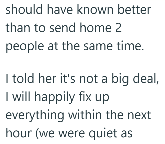 should have known better than to send home 2 people at the same time. I told her it's not a big deal, I will happily fix up everything within the next hour (we were quiet as