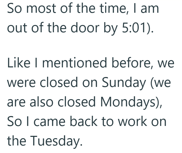 So most of the time, I am out of the door by 5:01). Like I mentioned before, we were closed on Sunday (we are also closed Mondays), So I came back to work on the Tuesday.