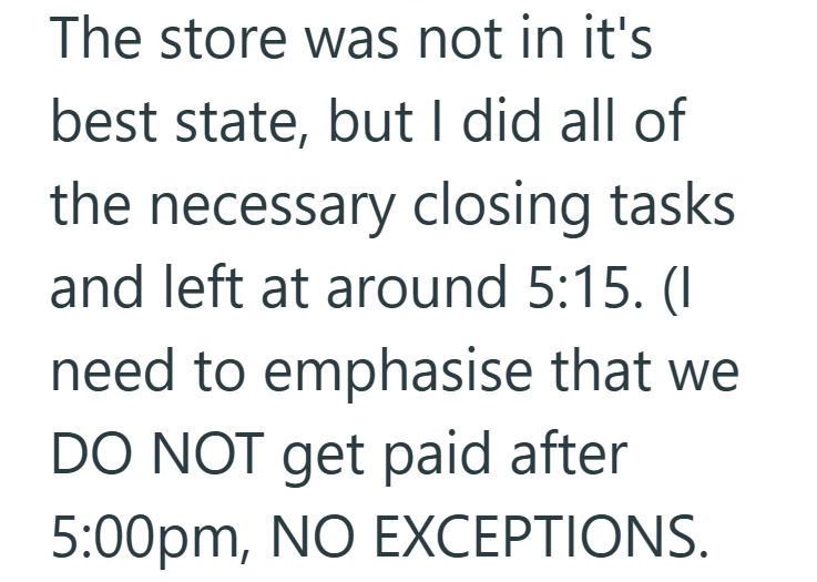 The store was not in it's best state, but I did all of the necessary closing tasks and left at around 5:15. (I need to emphasise that we DO NOT get paid after 5:00pm, NO EXCEPTIONS.
