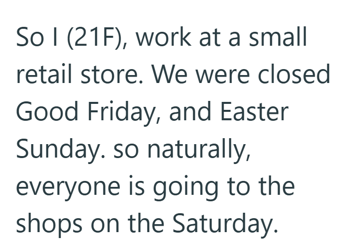 So I (21F), work at a small retail store. We were closed Good Friday, and Easter Sunday. so naturally, everyone is going to the shops on the Saturday.