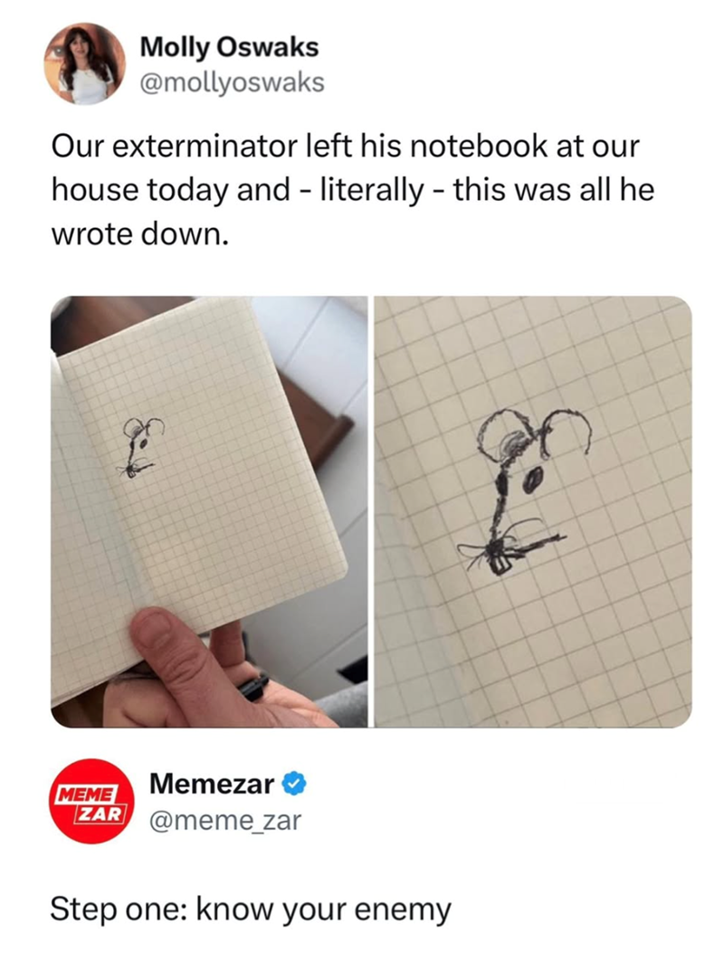 Molly Oswaks @mollyoswaks Our exterminator left his notebook at our - house today and literally - this was all he wrote down. Memezar MEME ZAR @meme_zar Step one: know your enemy