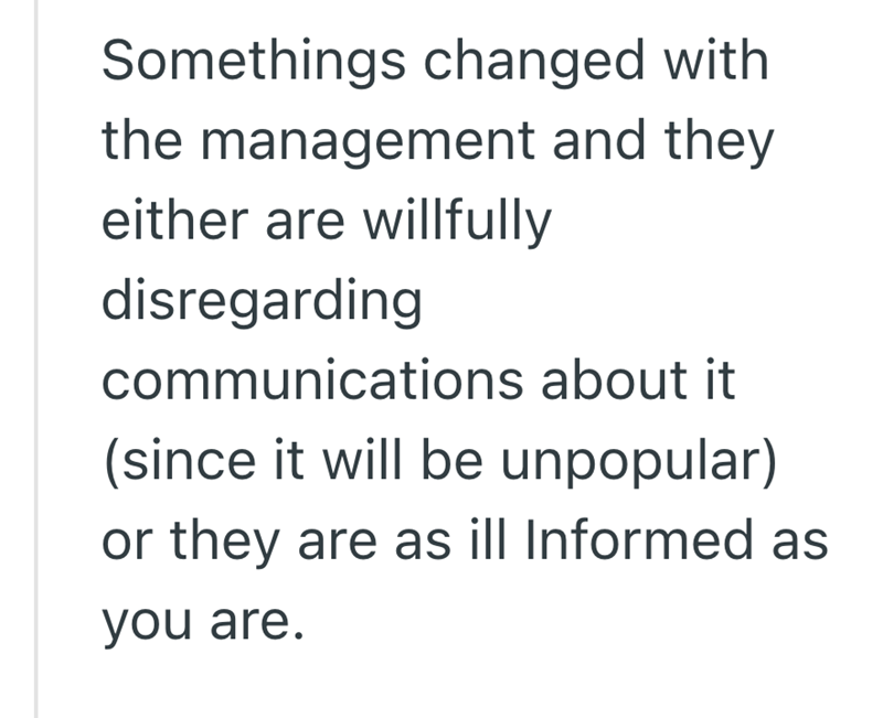 Somethings changed with the management and they either are willfully disregarding communications about it (since it will be unpopular) or they are as ill Informed as you are.