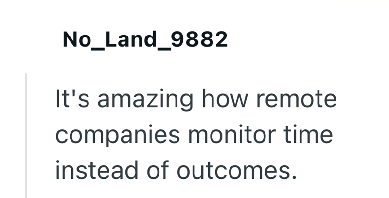 No_Land_9882 It's amazing how remote companies monitor time instead of outcomes.