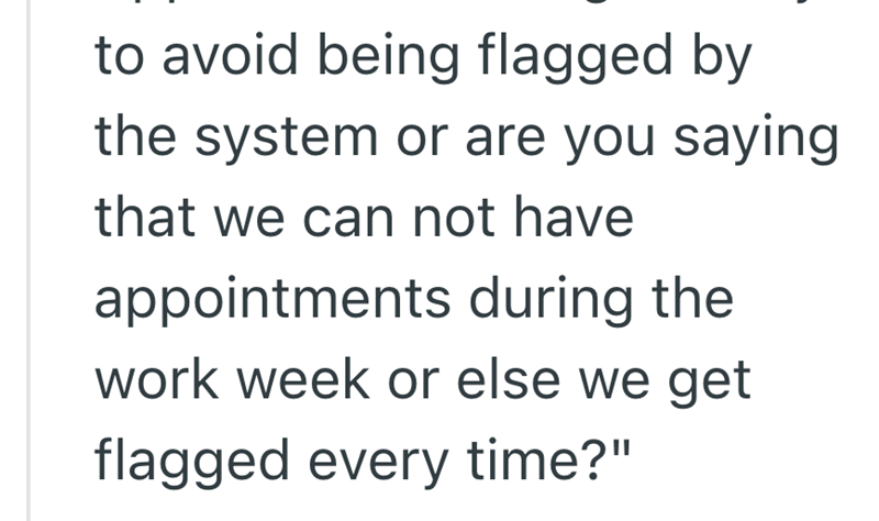 to avoid being flagged by the system or are you saying that we can not have appointments during the work week or else we get flagged every time?"
