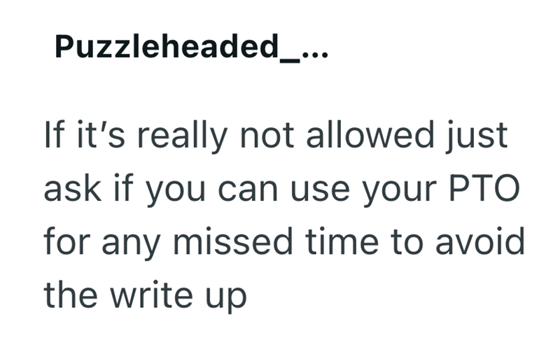 Puzzleheaded_... If it's really not allowed just ask if you can use your PTO for any missed time to avoid the write up