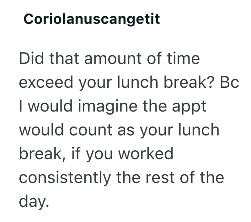 Coriolanuscangetit Did that amount of time exceed your lunch break? Bc I would imagine the appt would count as your lunch break, if you worked consistently the rest of the day.