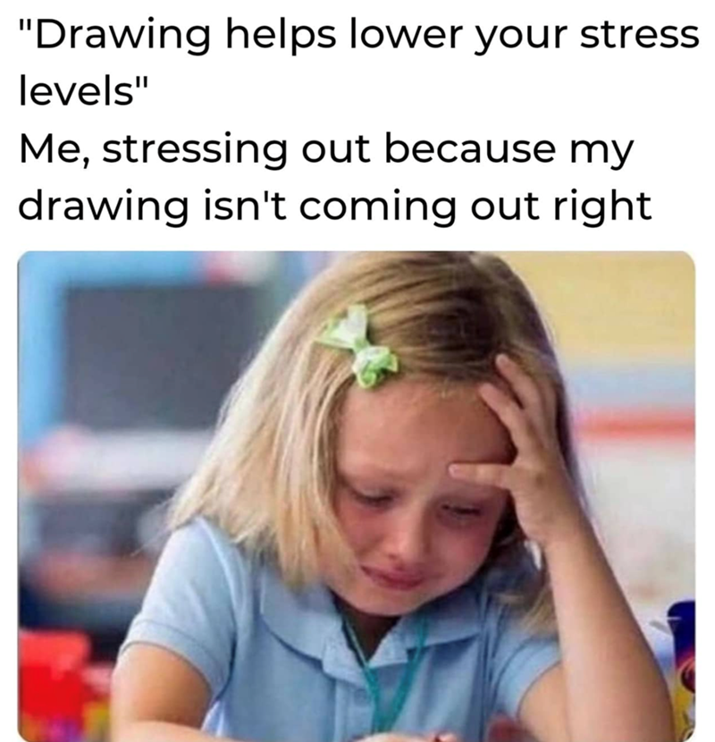 "Drawing helps lower your stress levels" Me, stressing out because my drawing isn't coming out right