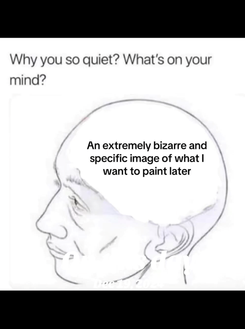 Why you so quiet? What's on your mind? An extremely bizarre and specific image of what I want to paint later